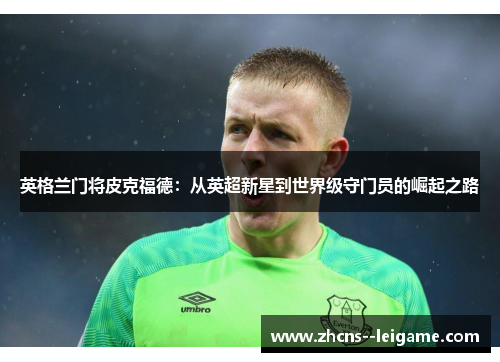 英格兰门将皮克福德：从英超新星到世界级守门员的崛起之路