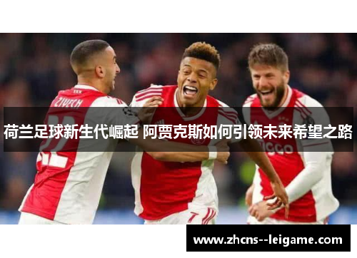 荷兰足球新生代崛起 阿贾克斯如何引领未来希望之路 荷兰足球新生代崛起 阿贾克斯如何引领未来希望之路