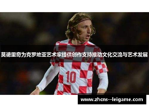 莫德里奇为克罗地亚艺术家提供创作支持推动文化交流与艺术发展 莫德里奇为克罗地亚艺术家提供创作支持推动文化交流与艺术发展