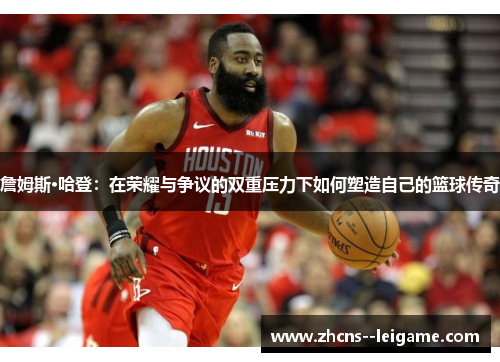 詹姆斯·哈登：在荣耀与争议的双重压力下如何塑造自己的篮球传奇
