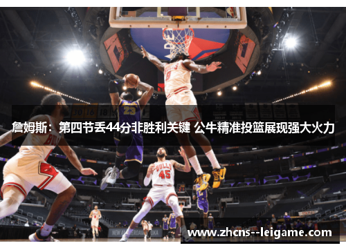 詹姆斯:第四节丢44分非胜利关键 公牛精准投篮展现强大火力 詹姆斯:第四节丢44分非胜利关键 公牛精准投篮展现强大火力