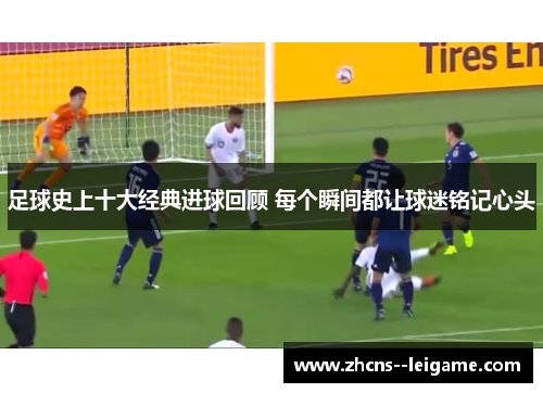 足球史上十大经典进球回顾 每个瞬间都让球迷铭记心头 足球史上十大经典进球回顾 每个瞬间都让球迷铭记心头