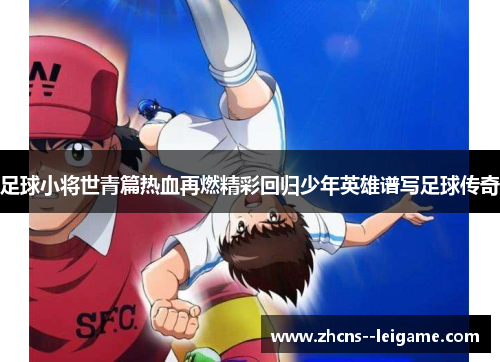足球小将世青篇热血再燃精彩回归少年英雄谱写足球传奇