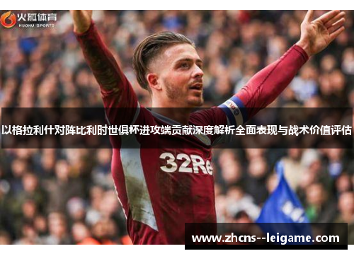 以格拉利什对阵比利时世俱杯进攻端贡献深度解析全面表现与战术价值评估 以格拉利什对阵比利时世俱杯进攻端贡献深度解析全面表现与战术价值评估