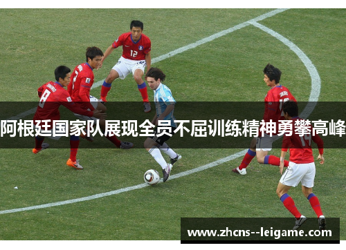 阿根廷国家队展现全员不屈训练精神勇攀高峰 阿根廷国家队展现全员不屈训练精神勇攀高峰