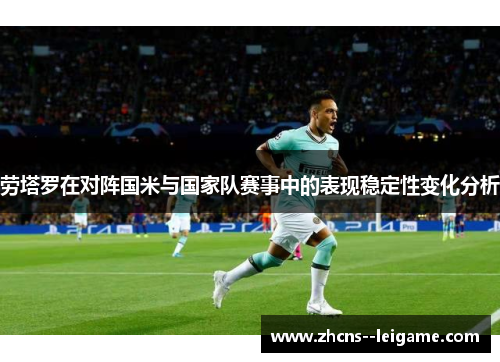 劳塔罗在对阵国米与国家队赛事中的表现稳定性变化分析 劳塔罗在对阵国米与国家队赛事中的表现稳定性变化分析
