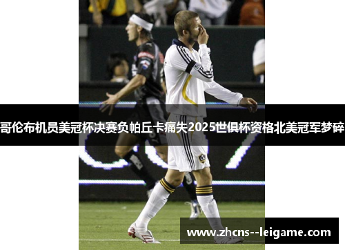 哥伦布机员美冠杯决赛负帕丘卡痛失2025世俱杯资格北美冠军梦碎