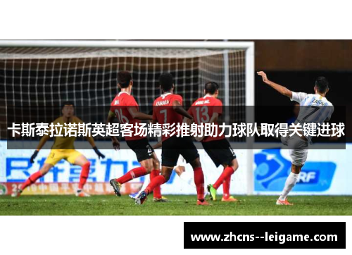 卡斯泰拉诺斯英超客场精彩推射助力球队取得关键进球
