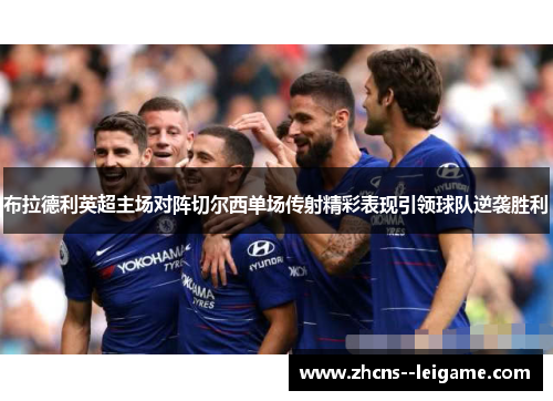 布拉德利英超主场对阵切尔西单场传射精彩表现引领球队逆袭胜利 布拉德利英超主场对阵切尔西单场传射精彩表现引领球队逆袭胜利