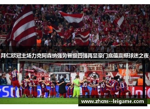 拜仁欧冠主场力克阿森纳强势晋级四强再显豪门底蕴震撼球迷之夜 拜仁欧冠主场力克阿森纳强势晋级四强再显豪门底蕴震撼球迷之夜