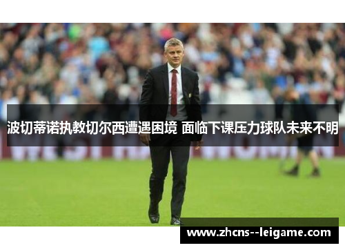 波切蒂诺执教切尔西遭遇困境 面临下课压力球队未来不明