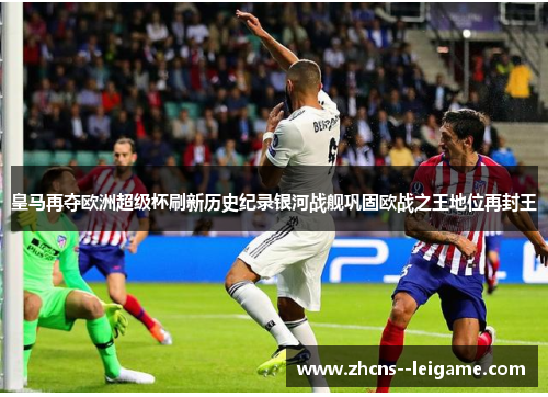 皇马再夺欧洲超级杯刷新历史纪录银河战舰巩固欧战之王地位再封王