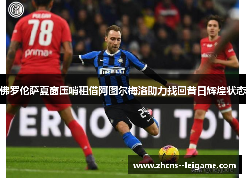 佛罗伦萨夏窗压哨租借阿图尔梅洛助力找回昔日辉煌状态