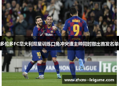 多伦多FC意大利双星训练口角冲突遭主帅同时撤出首发名单