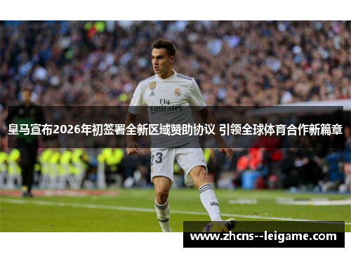 皇马宣布2026年初签署全新区域赞助协议 引领全球体育合作新篇章 皇马宣布2026年初签署全新区域赞助协议 引领全球体育合作新篇章