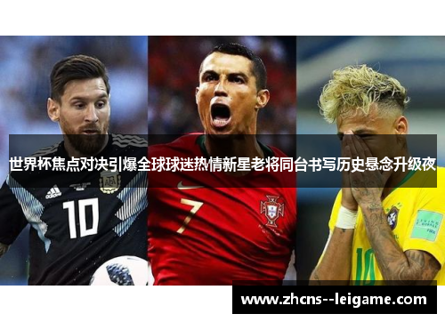 世界杯焦点对决引爆全球球迷热情新星老将同台书写历史悬念升级夜