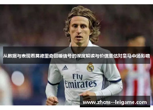从数据与表现看莫德里奇回暖信号的深度解读与价值重估对皇马中场影响