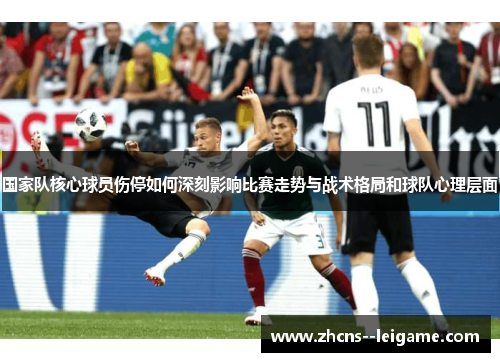 国家队核心球员伤停如何深刻影响比赛走势与战术格局和球队心理层面 国家队核心球员伤停如何深刻影响比赛走势与战术格局和球队心理层面