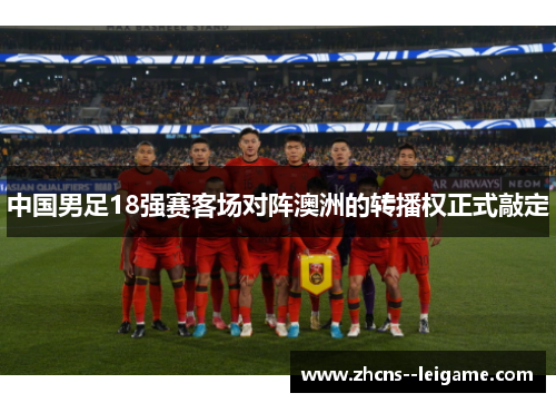中国男足18强赛客场对阵澳洲的转播权正式敲定 中国男足18强赛客场对阵澳洲的转播权正式敲定