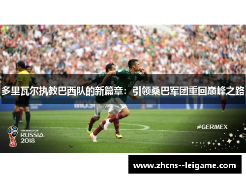 多里瓦尔执教巴西队的新篇章:引领桑巴军团重回巅峰之路 多里瓦尔执教巴西队的新篇章:引领桑巴军团重回巅峰之路