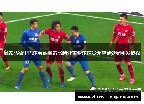 皇家马德里巴尔韦德拳击比利亚雷亚尔球员无禁赛处罚引发热议 皇家马德里巴尔韦德拳击比利亚雷亚尔球员无禁赛处罚引发热议